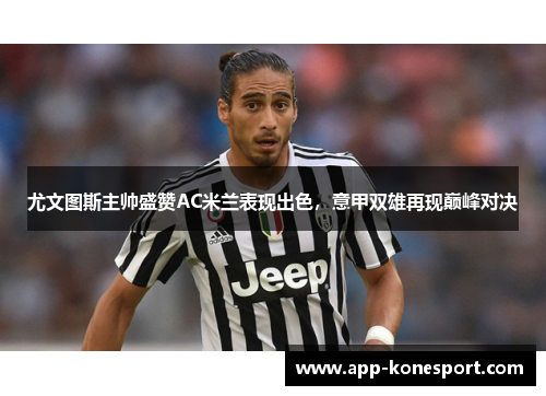 尤文图斯主帅盛赞AC米兰表现出色，意甲双雄再现巅峰对决