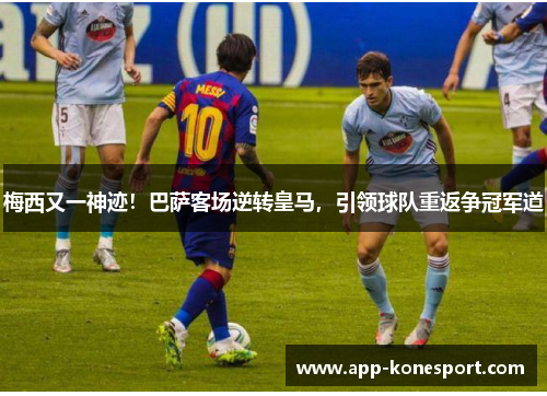 梅西又一神迹！巴萨客场逆转皇马，引领球队重返争冠军道