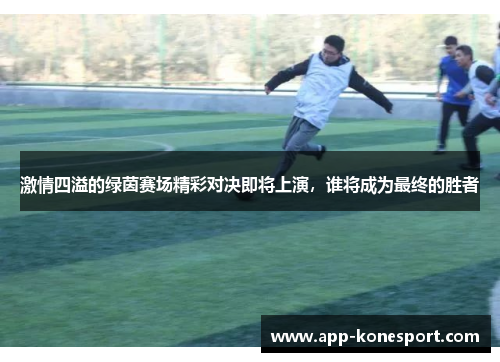 激情四溢的绿茵赛场精彩对决即将上演，谁将成为最终的胜者