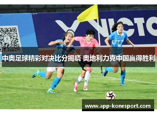 中奥足球精彩对决比分揭晓 奥地利力克中国赢得胜利
